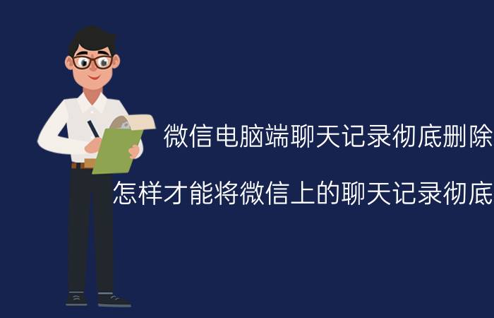 微信电脑端聊天记录彻底删除 怎样才能将微信上的聊天记录彻底删除？